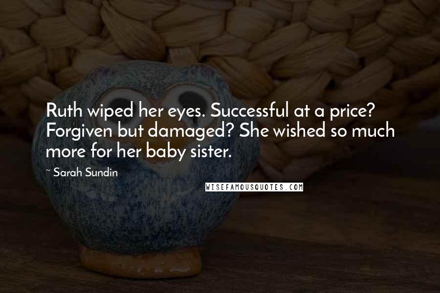 Sarah Sundin quotes: Ruth wiped her eyes. Successful at a price? Forgiven but damaged? She wished so much more for her baby sister. Sarah Sundin quotes: Ruth wiped her eyes. Successful at a price? Forgiven but damaged? She wished so much more for her baby sister.