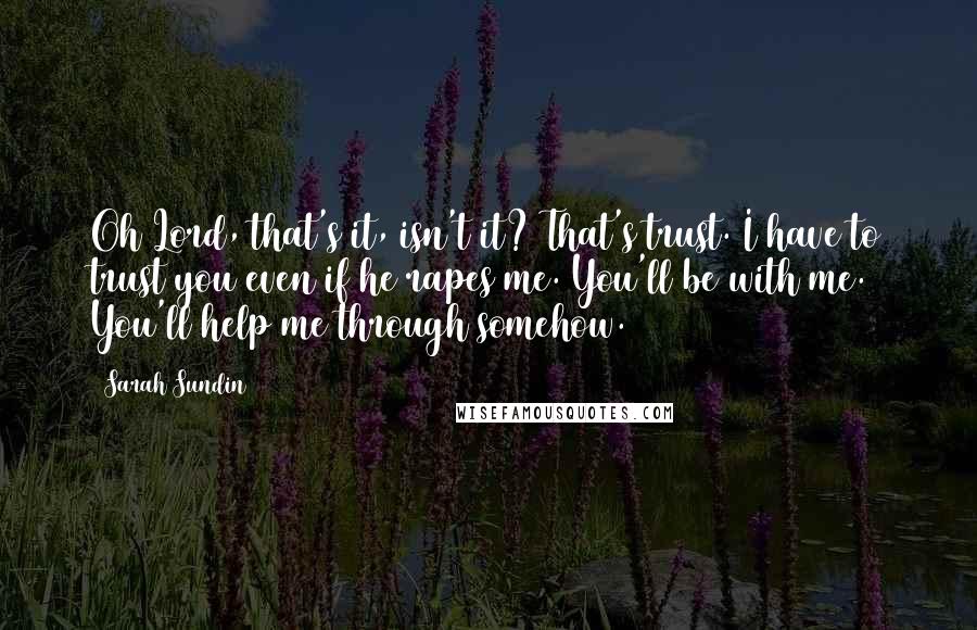 Sarah Sundin quotes: Oh Lord, that's it, isn't it? That's trust. I have to trust you even if he rapes me. You'll be with me. You'll help me through somehow.