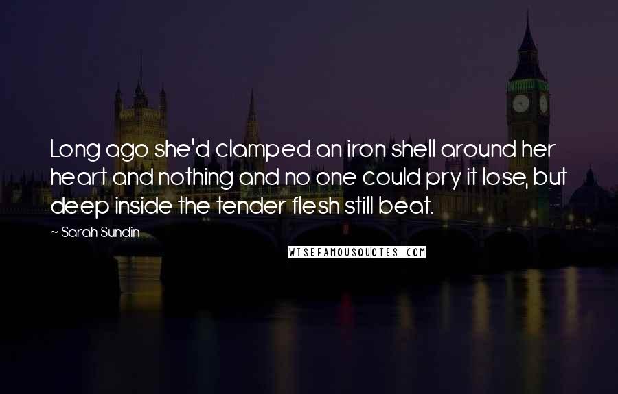 Sarah Sundin quotes: Long ago she'd clamped an iron shell around her heart and nothing and no one could pry it lose, but deep inside the tender flesh still beat.