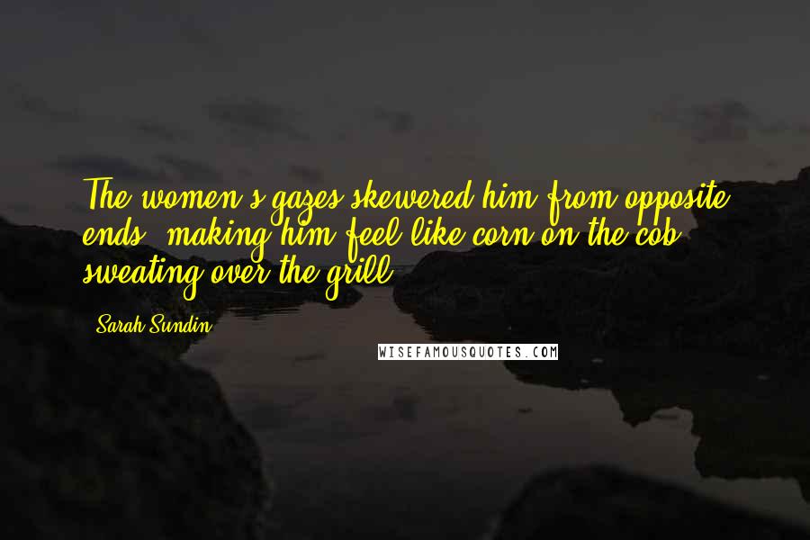 Sarah Sundin quotes: The women's gazes skewered him from opposite ends, making him feel like corn on the cob, sweating over the grill. Sarah Sundin quotes: The women's gazes skewered him from opposite ends, making him feel like corn on the cob, sweating over the grill.