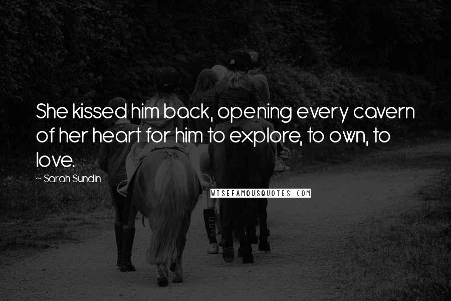 Sarah Sundin quotes: She kissed him back, opening every cavern of her heart for him to explore, to own, to love. Sarah Sundin quotes: She kissed him back, opening every cavern of her heart for him to explore, to own, to love.