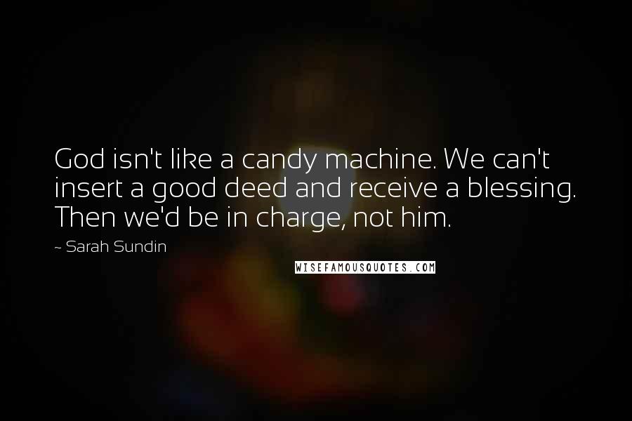 Sarah Sundin quotes: God isn't like a candy machine. We can't insert a good deed and receive a blessing. Then we'd be in charge, not him. Sarah Sundin quotes: God isn't like a candy machine. We can't insert a good deed and receive a blessing. Then we'd be in charge, not him.