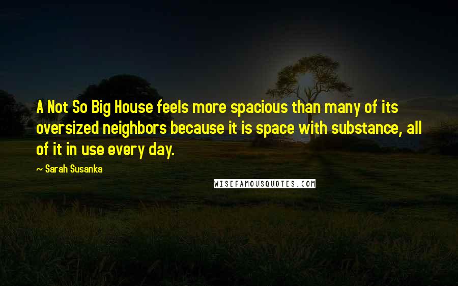Sarah Susanka quotes: A Not So Big House feels more spacious than many of its oversized neighbors because it is space with substance, all of it in use every day. Sarah Susanka quotes: A Not So Big House feels more spacious than many of its oversized neighbors because it is space with substance, all of it in use every day.