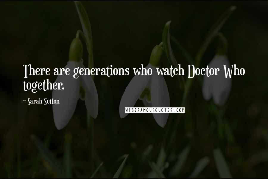 Sarah Sutton quotes: There are generations who watch Doctor Who together.