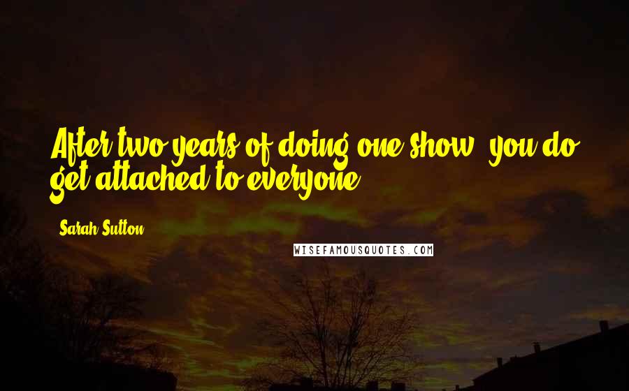 Sarah Sutton quotes: After two years of doing one show, you do get attached to everyone.