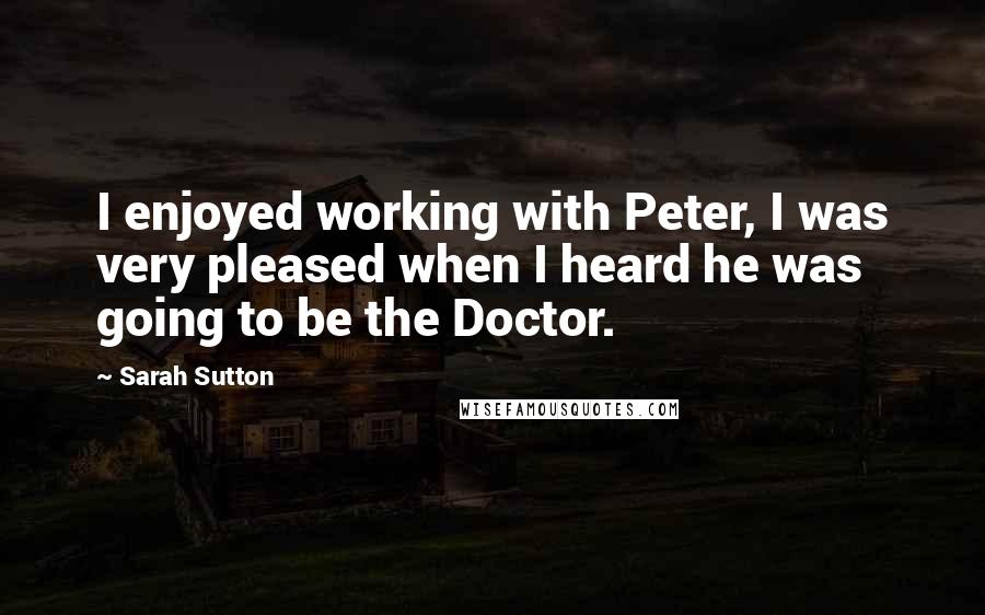 Sarah Sutton quotes: I enjoyed working with Peter, I was very pleased when I heard he was going to be the Doctor.