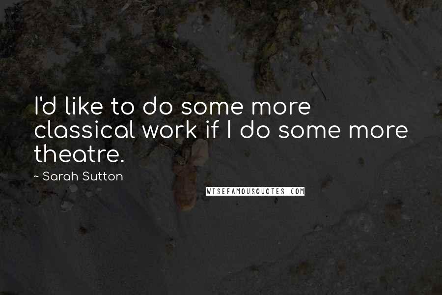 Sarah Sutton quotes: I'd like to do some more classical work if I do some more theatre.