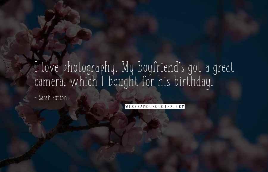Sarah Sutton quotes: I love photography. My boyfriend's got a great camera, which I bought for his birthday.