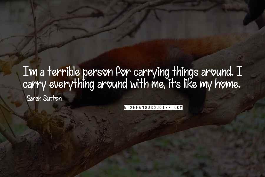 Sarah Sutton quotes: I'm a terrible person for carrying things around. I carry everything around with me, it's like my home. Sarah Sutton quotes: I'm a terrible person for carrying things around. I carry everything around with me, it's like my home.