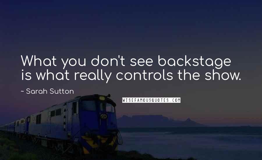 Sarah Sutton quotes: What you don't see backstage is what really controls the show.