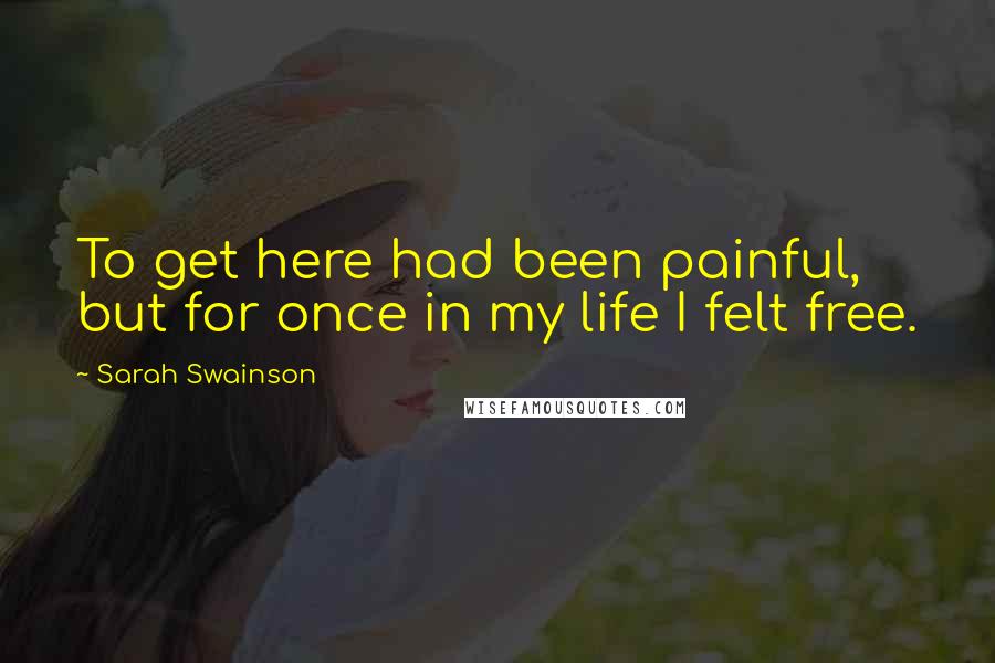 Sarah Swainson quotes: To get here had been painful, but for once in my life I felt free.