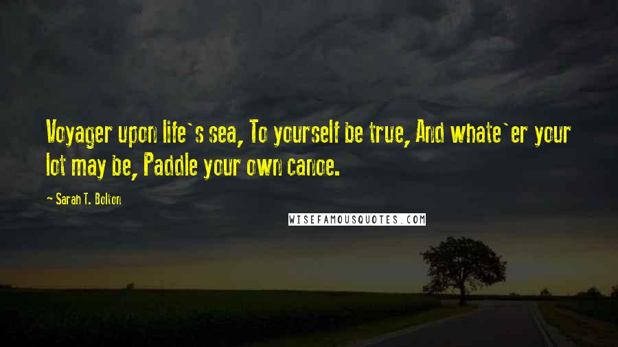 Sarah T. Bolton quotes: Voyager upon life's sea, To yourself be true, And whate'er your lot may be, Paddle your own canoe.