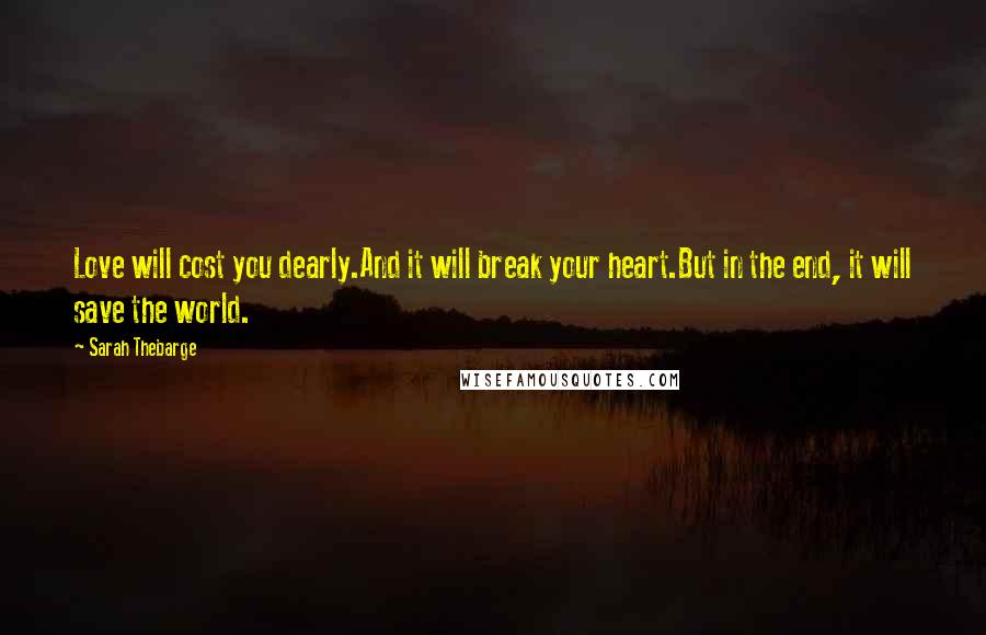 Sarah Thebarge quotes: Love will cost you dearly.And it will break your heart.But in the end, it will save the world.