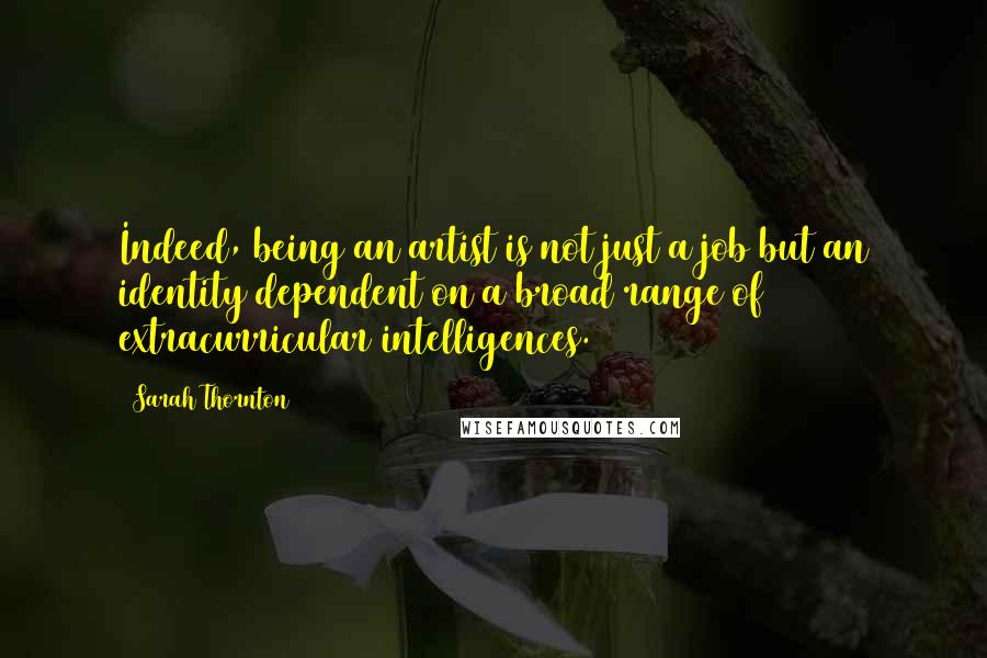 Sarah Thornton quotes: Indeed, being an artist is not just a job but an identity dependent on a broad range of extracurricular intelligences.