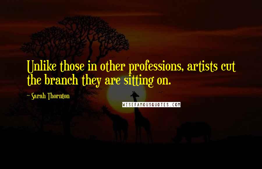Sarah Thornton quotes: Unlike those in other professions, artists cut the branch they are sitting on.