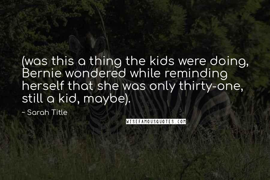Sarah Title quotes: (was this a thing the kids were doing, Bernie wondered while reminding herself that she was only thirty-one, still a kid, maybe). Sarah Title quotes: (was this a thing the kids were doing, Bernie wondered while reminding herself that she was only thirty-one, still a kid, maybe).
