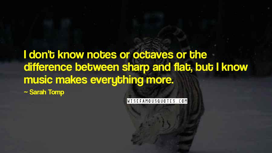 Sarah Tomp quotes: I don't know notes or octaves or the difference between sharp and flat, but I know music makes everything more. Sarah Tomp quotes: I don't know notes or octaves or the difference between sharp and flat, but I know music makes everything more.