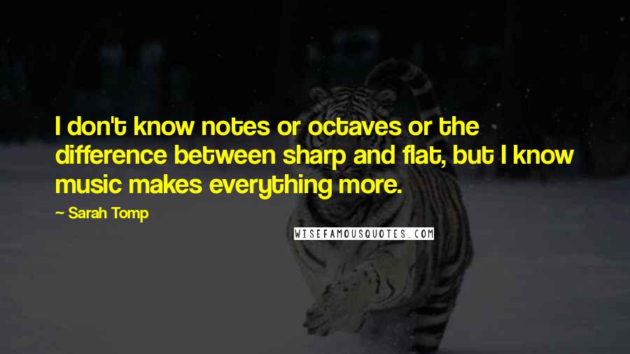 Sarah Tomp quotes: I don't know notes or octaves or the difference between sharp and flat, but I know music makes everything more.