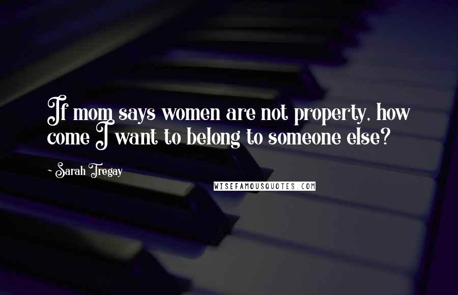 Sarah Tregay quotes: If mom says women are not property, how come I want to belong to someone else?