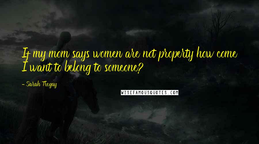 Sarah Tregay quotes: If my mom says women are not property how come I want to belong to someone?