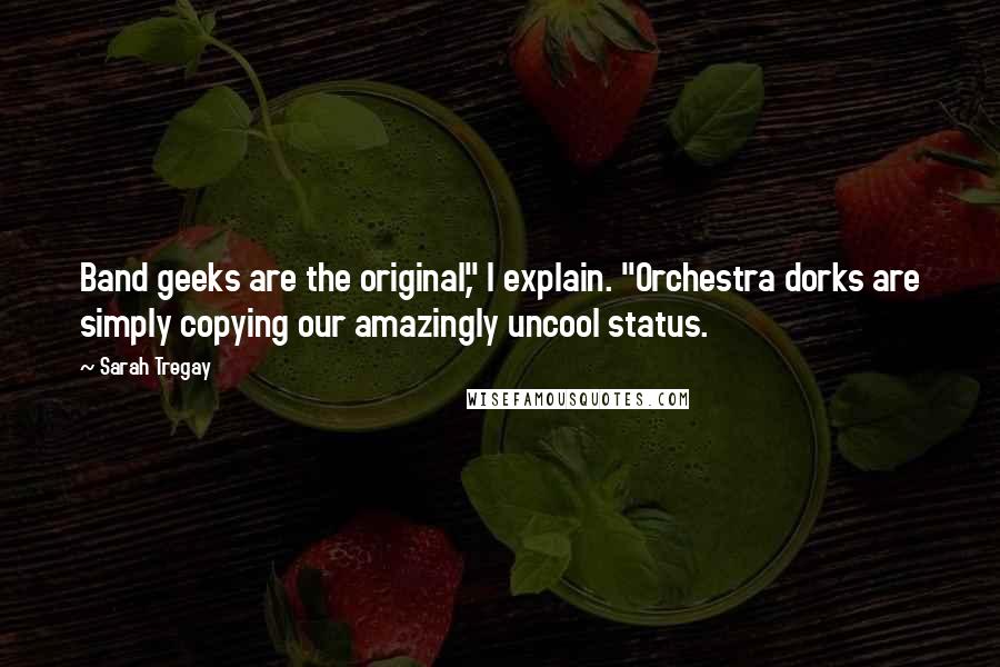 Sarah Tregay quotes: Band geeks are the original," I explain. "Orchestra dorks are simply copying our amazingly uncool status.