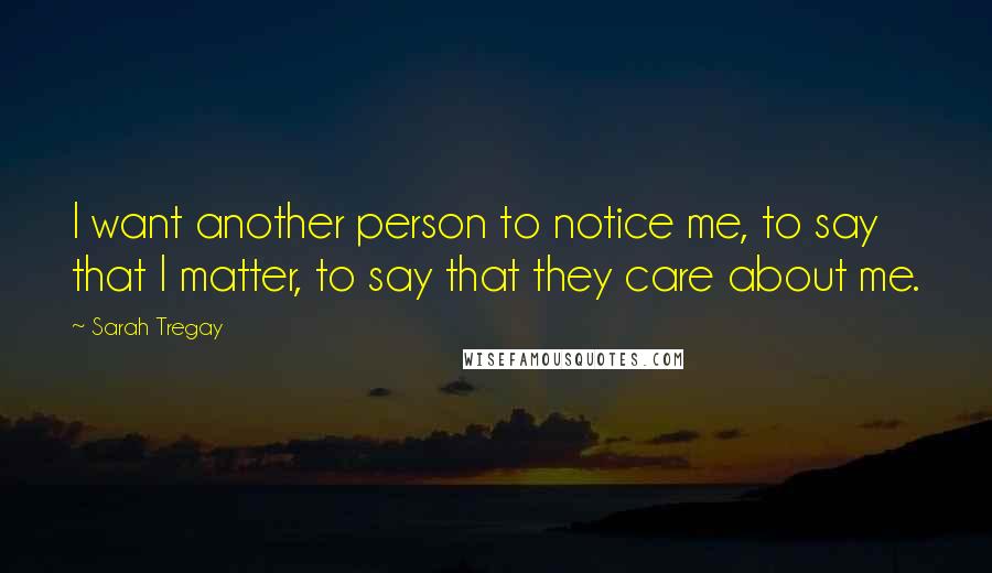 Sarah Tregay quotes: I want another person to notice me, to say that I matter, to say that they care about me.