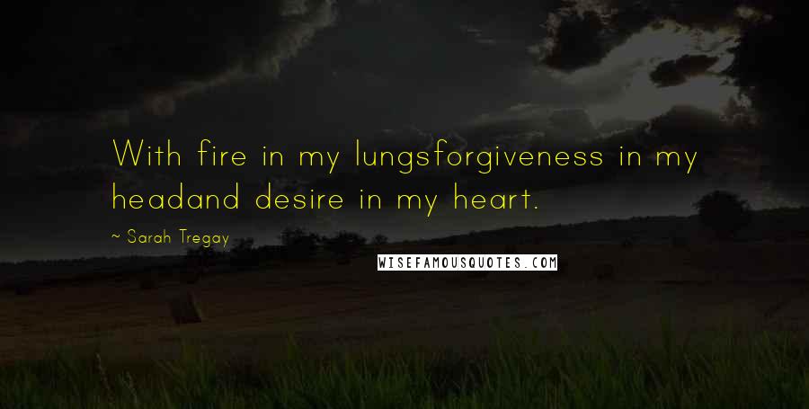 Sarah Tregay quotes: With fire in my lungsforgiveness in my headand desire in my heart.