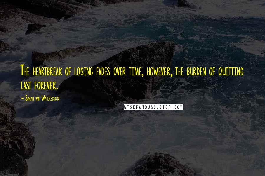 Sarah Van Waterschoot quotes: The heartbreak of losing fades over time, however, the burden of quitting last forever.