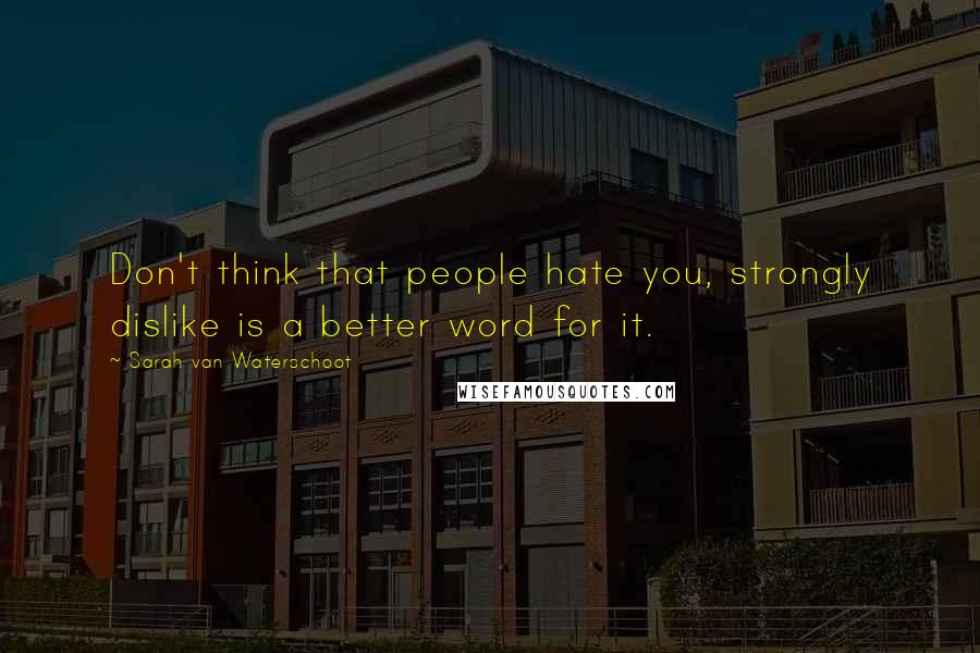 Sarah Van Waterschoot quotes: Don't think that people hate you, strongly dislike is a better word for it.