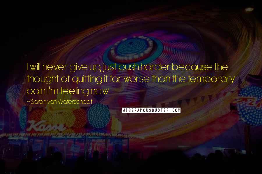 Sarah Van Waterschoot quotes: I will never give up, just push harder because the thought of quitting if far worse than the temporary pain I'm feeling now.