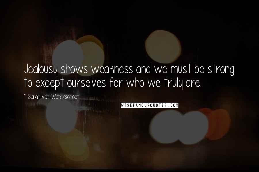 Sarah Van Waterschoot quotes: Jealousy shows weakness and we must be strong to except ourselves for who we truly are.