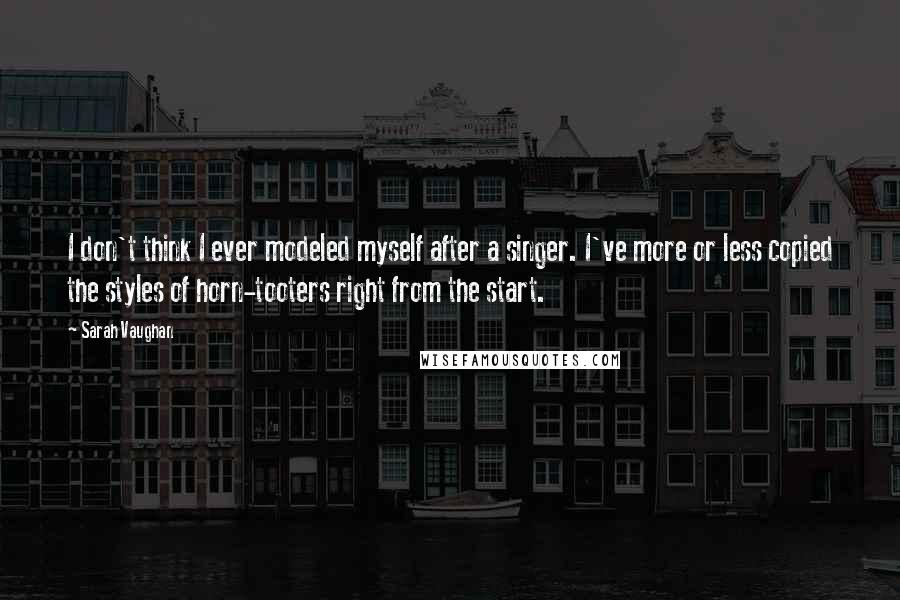 Sarah Vaughan quotes: I don't think I ever modeled myself after a singer. I've more or less copied the styles of horn-tooters right from the start.
