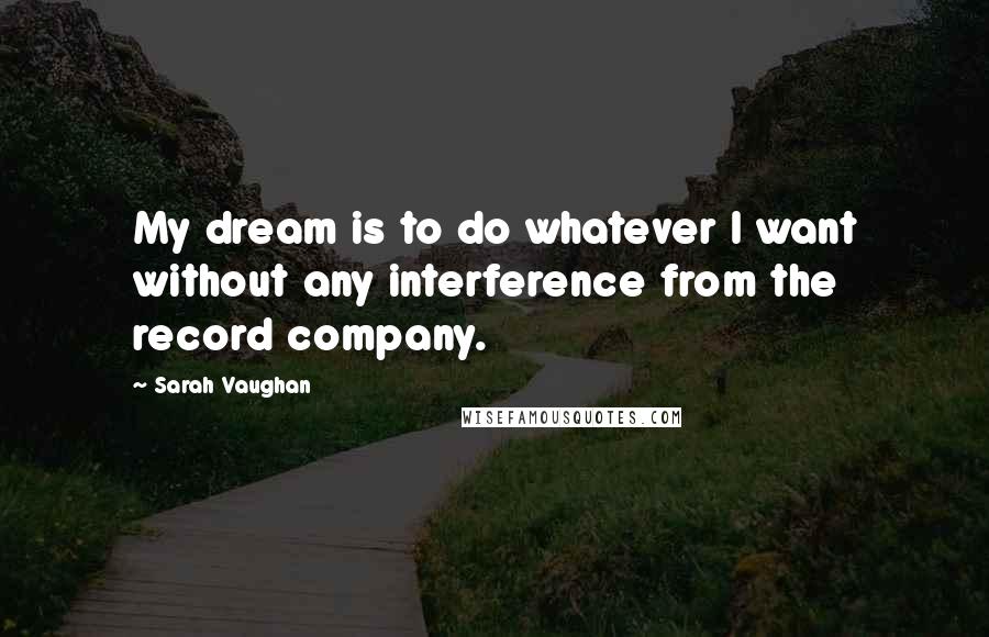 Sarah Vaughan quotes: My dream is to do whatever I want without any interference from the record company.