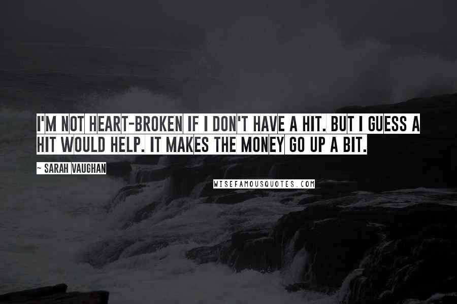 Sarah Vaughan quotes: I'm not heart-broken if I don't have a hit. But I guess a hit would help. It makes the money go up a bit.