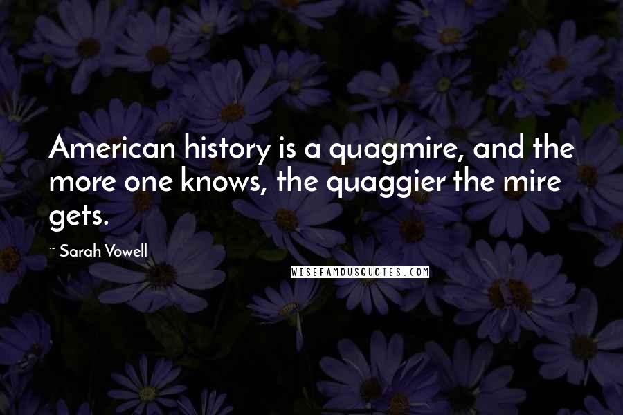 Sarah Vowell quotes: American history is a quagmire, and the more one knows, the quaggier the mire gets.