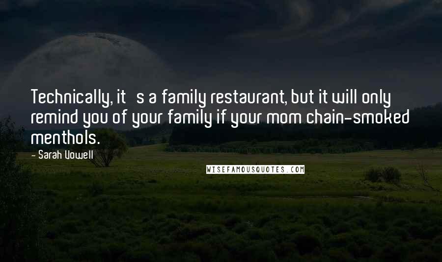 Sarah Vowell quotes: Technically, it's a family restaurant, but it will only remind you of your family if your mom chain-smoked menthols.