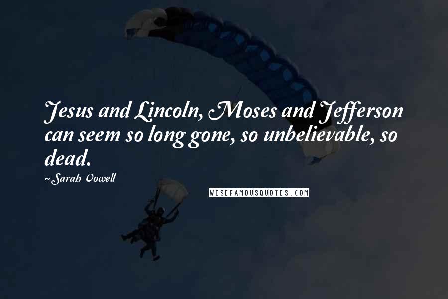 Sarah Vowell quotes: Jesus and Lincoln, Moses and Jefferson can seem so long gone, so unbelievable, so dead.