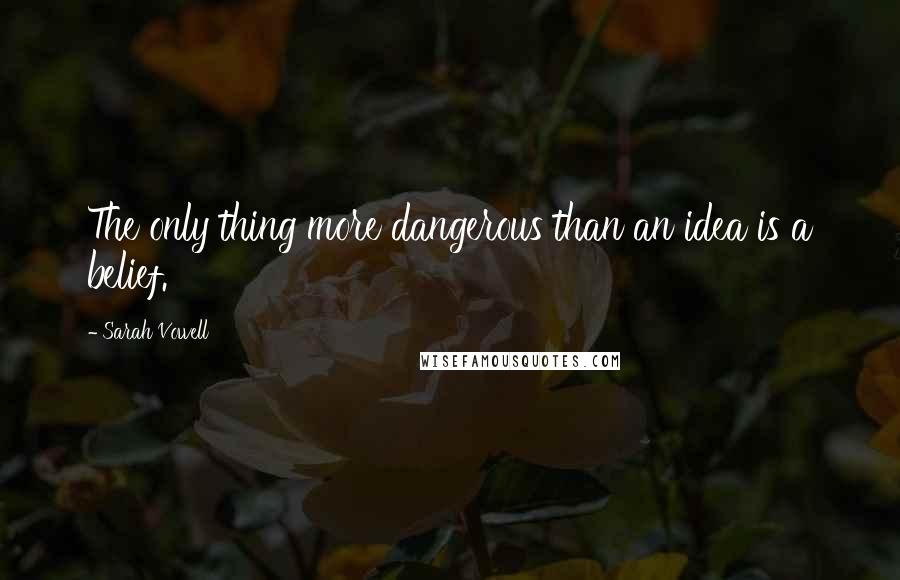Sarah Vowell quotes: The only thing more dangerous than an idea is a belief.