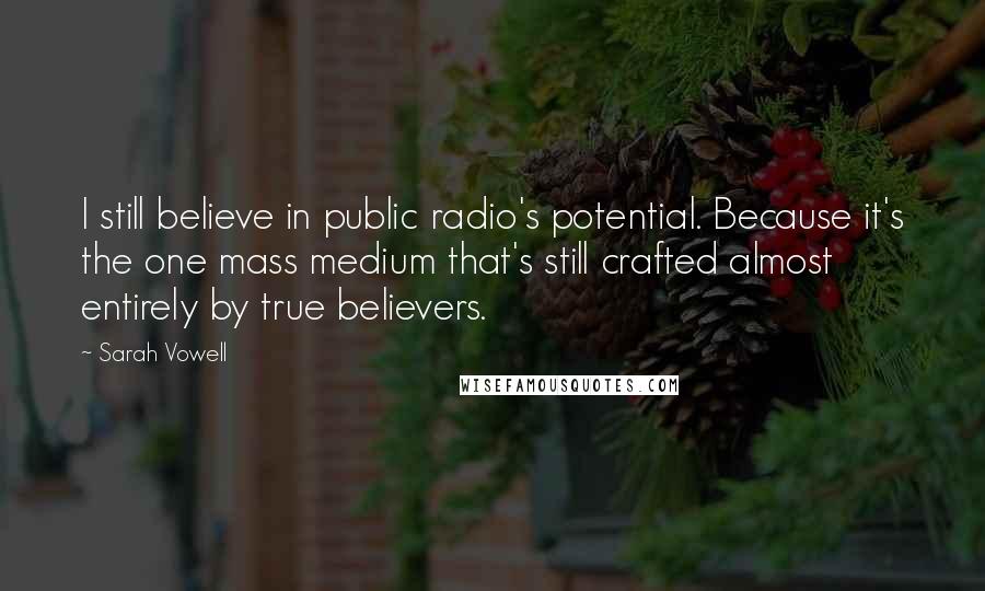 Sarah Vowell quotes: I still believe in public radio's potential. Because it's the one mass medium that's still crafted almost entirely by true believers.