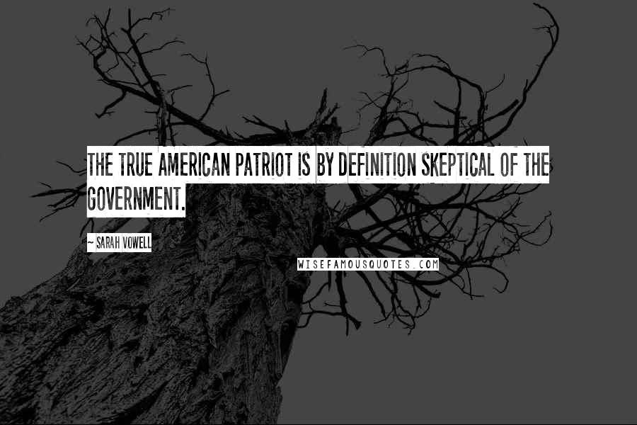 Sarah Vowell quotes: The true American patriot is by definition skeptical of the government.