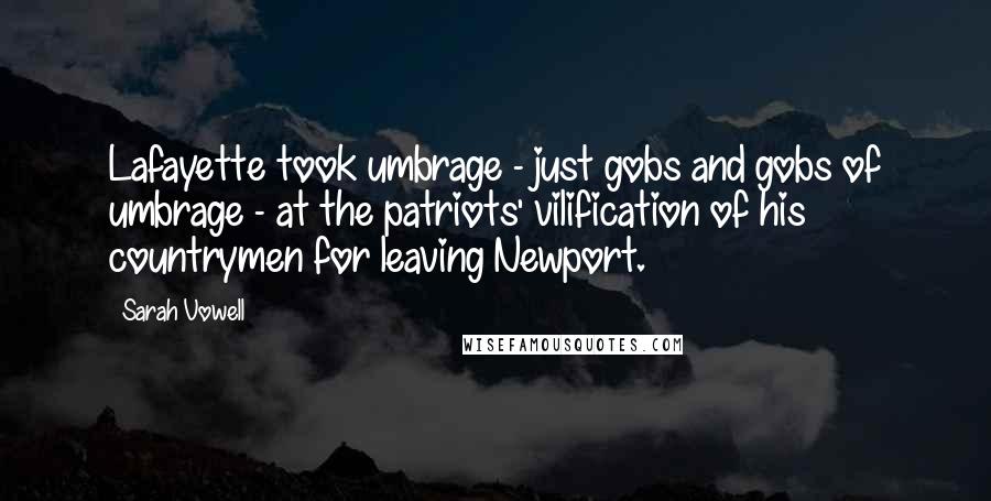 Sarah Vowell quotes: Lafayette took umbrage - just gobs and gobs of umbrage - at the patriots' vilification of his countrymen for leaving Newport.