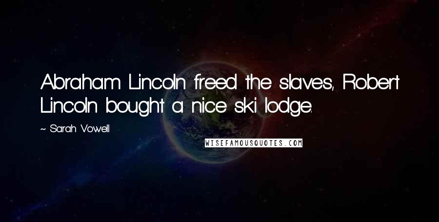 Sarah Vowell quotes: Abraham Lincoln freed the slaves, Robert Lincoln bought a nice ski lodge.