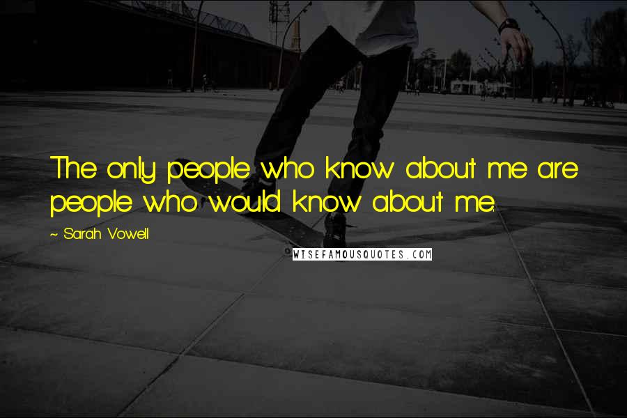 Sarah Vowell quotes: The only people who know about me are people who would know about me.