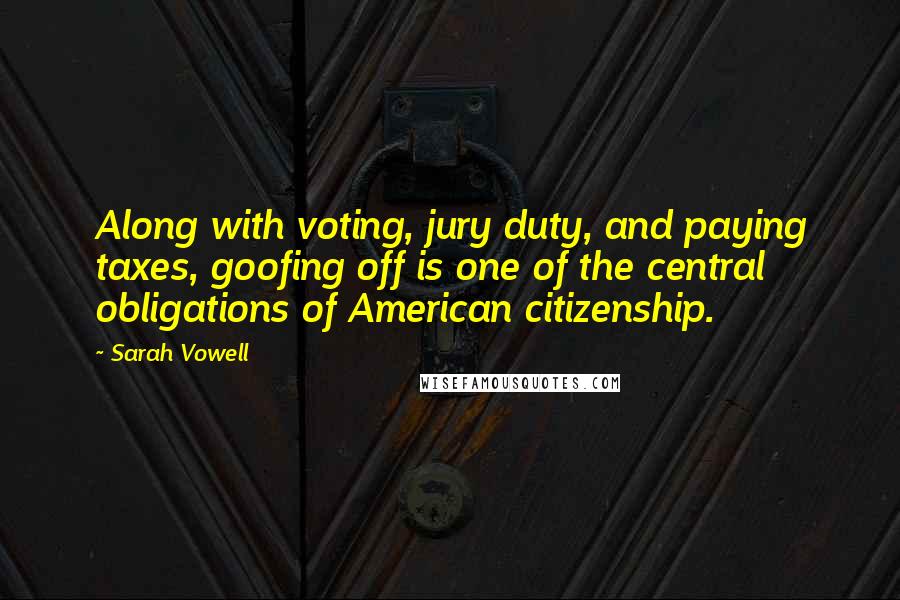 Sarah Vowell quotes: Along with voting, jury duty, and paying taxes, goofing off is one of the central obligations of American citizenship.