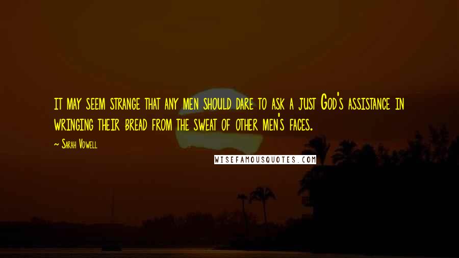 Sarah Vowell quotes: it may seem strange that any men should dare to ask a just God's assistance in wringing their bread from the sweat of other men's faces.