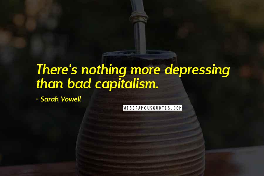 Sarah Vowell quotes: There's nothing more depressing than bad capitalism.