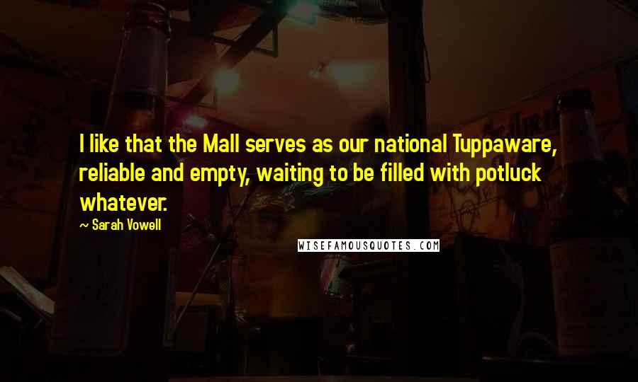 Sarah Vowell quotes: I like that the Mall serves as our national Tuppaware, reliable and empty, waiting to be filled with potluck whatever.