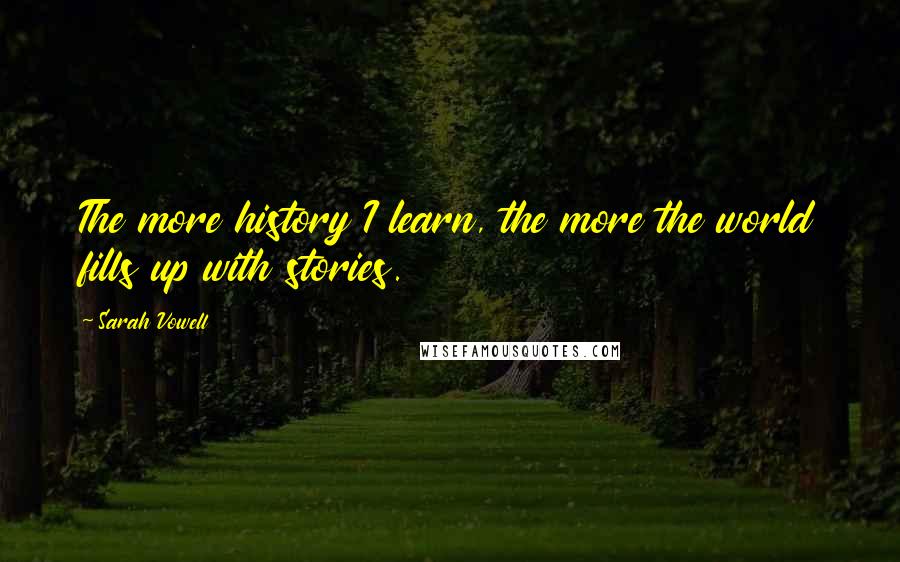 Sarah Vowell quotes: The more history I learn, the more the world fills up with stories.