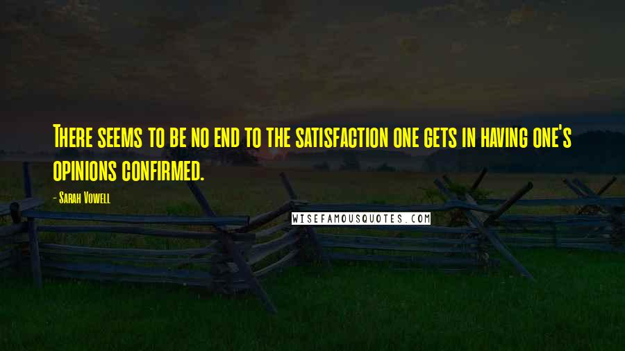 Sarah Vowell quotes: There seems to be no end to the satisfaction one gets in having one's opinions confirmed.