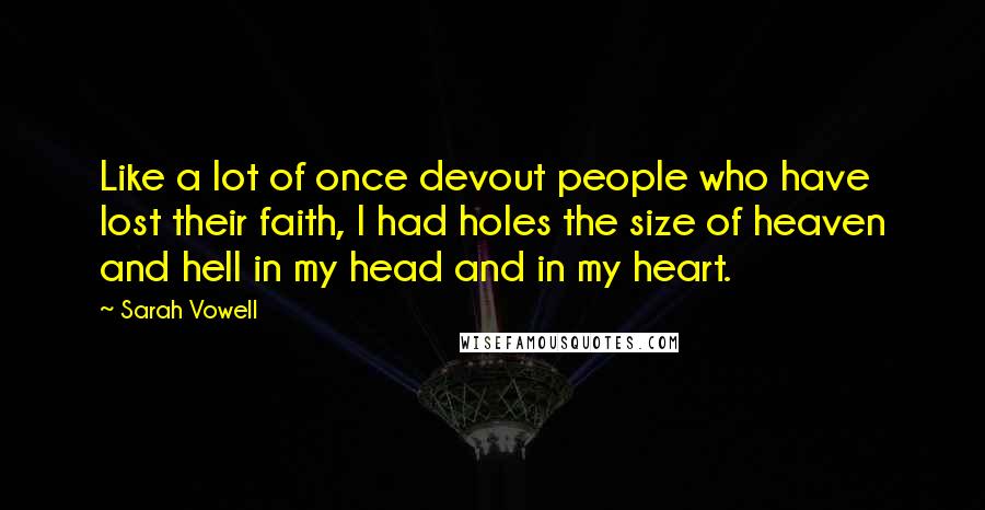 Sarah Vowell quotes: Like a lot of once devout people who have lost their faith, I had holes the size of heaven and hell in my head and in my heart.
